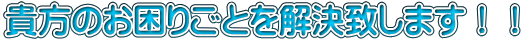 貴方のお困りごとを解決致します！！ 